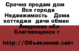 Срочно продам дом  - Все города Недвижимость » Дома, коттеджи, дачи обмен   . Амурская обл.,Благовещенск г.